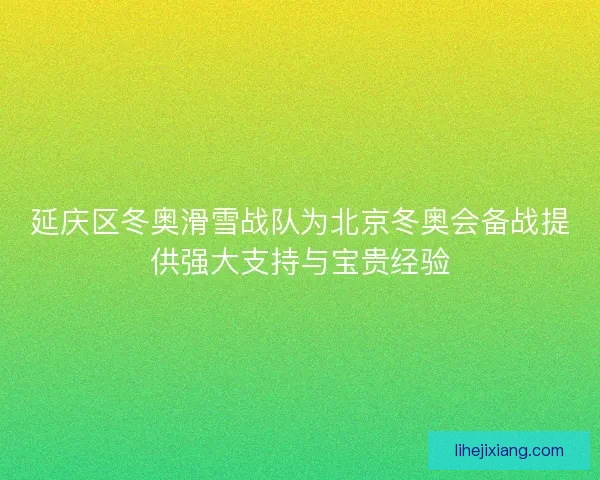 延庆区冬奥滑雪战队为北京冬奥会备战提供强大支持与宝贵经验