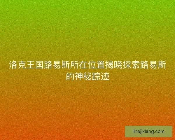 洛克王国路易斯所在位置揭晓探索路易斯的神秘踪迹