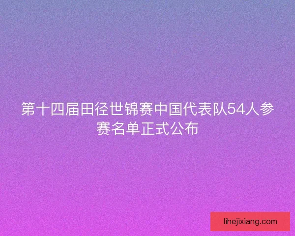 第十四届田径世锦赛中国代表队54人参赛名单正式公布