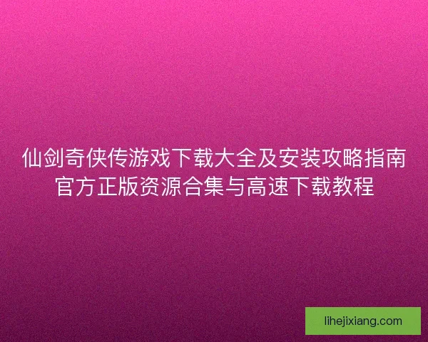 仙剑奇侠传游戏下载大全及安装攻略指南官方正版资源合集与高速下载教程