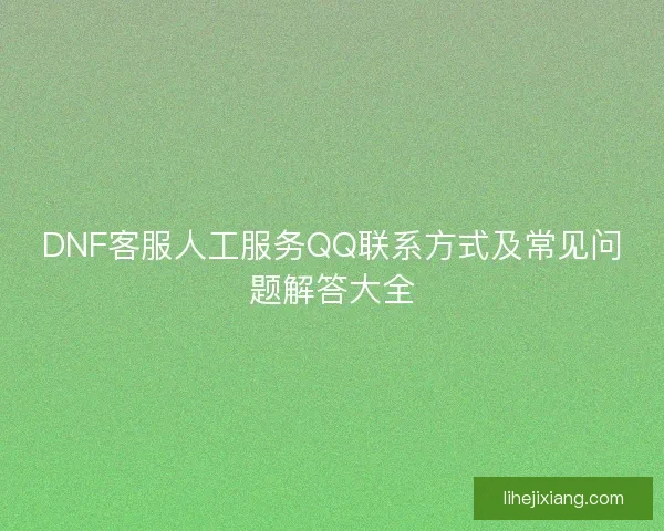 DNF客服人工服务QQ联系方式及常见问题解答大全