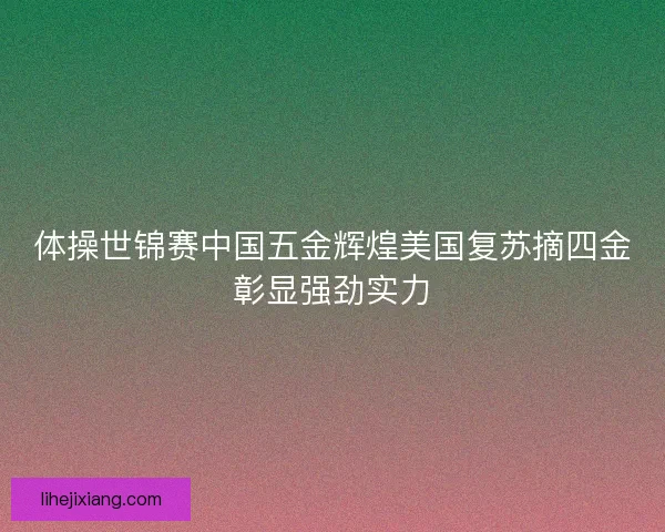 体操世锦赛中国五金辉煌美国复苏摘四金彰显强劲实力