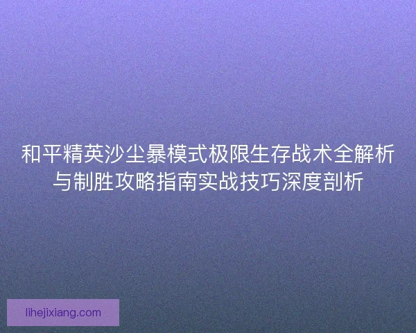 和平精英沙尘暴模式极限生存战术全解析与制胜攻略指南实战技巧深度剖析
