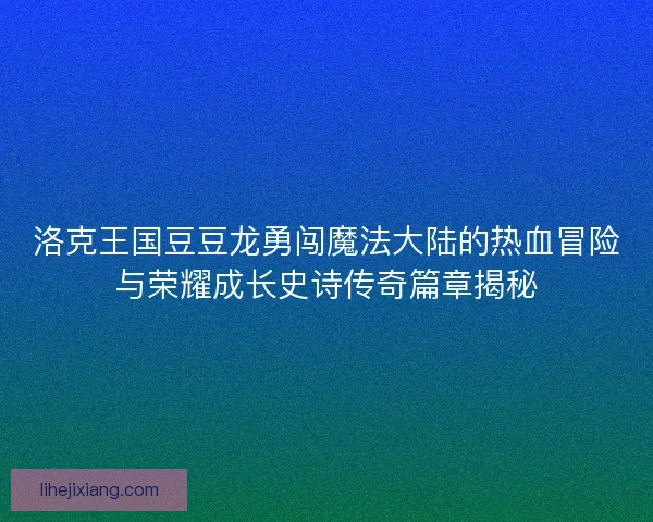 洛克王国豆豆龙勇闯魔法大陆的热血冒险与荣耀成长史诗传奇篇章揭秘