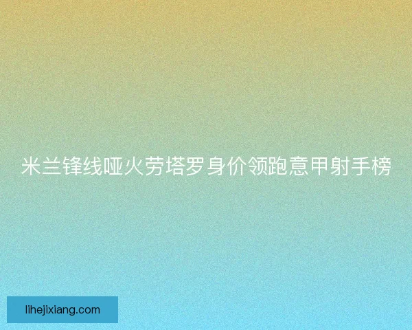 米兰锋线哑火劳塔罗身价领跑意甲射手榜
