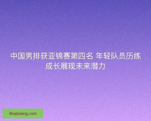 中国男排获亚锦赛第四名 年轻队员历练成长展现未来潜力