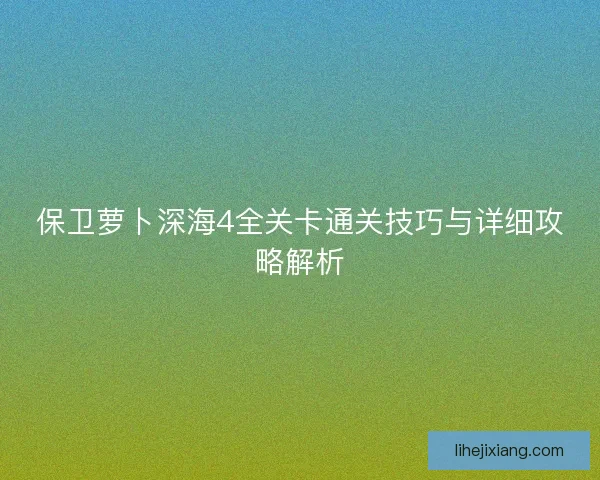 保卫萝卜深海4全关卡通关技巧与详细攻略解析