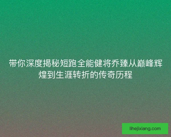 带你深度揭秘短跑全能健将乔臻从巅峰辉煌到生涯转折的传奇历程